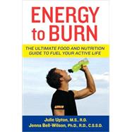 Energy to Burn : The Ultimate Food and Nutrition Guide to Fuel Your Active Life