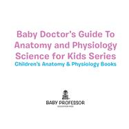 Baby Doctor's Guide To Anatomy and Physiology: Science for Kids Series - Children's Anatomy & Physiology Books