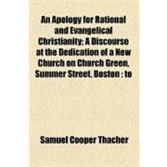 An Apology for Rational and Evangelical Christianity: A Discourse at the Dedication of a New Church on Church Green, Summer Street, Boston: to Which Are Added Notes and Illustrations