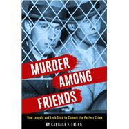 Murder Among Friends How Leopold and Loeb Tried to Commit the Perfect Crime