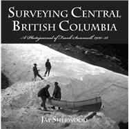 Surveying Central British Columbia A Photojournal of Frank Swanell, 1920–28