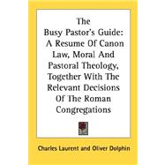 The Busy Pastor's Guide: A Resume of Canon Law, Moral and Pastoral Theology, Together With the Relevant Decisions of the Roman Congregations
