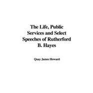 The Life, Public Services and Select Speeches of Rutherford B. Hayes