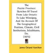 The Prairie Province: Sketches of Travel from Lake Ontario to Lake Winnipeg, and an Account of the Geographical Position, Climate, Civil Institutions, Inhabitants, Etc.