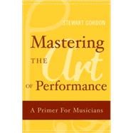 Mastering the Art of Performance A Primer for Musicians,9780195177435