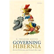 Governing Hibernia British Politicians and Ireland 1800-1921