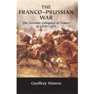 The Franco-Prussian War: The German Conquest of France in 1870â€“1871