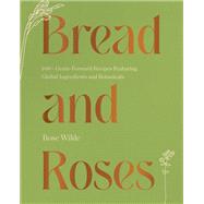 Bread and Roses 100+ Grain Forward Recipes featuring Global Ingredients and Botanicals