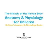 The Miracle of the Human Body: Anatomy & Physiology for Children - Children's Anatomy & Physiology Books