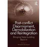 Post-conflict Disarmament, Demobilization and Reintegration: Bringing State-building Back In