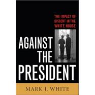 Against the President Dissent and Decision-Making in the White House: A Historical Perspective