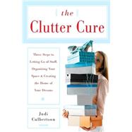 The Clutter Cure Three Steps to Letting Go of Stuff, Organizing Your Space, & Creating the Home of Your Dreams