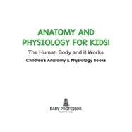 Anatomy and Physiology for Kids! The Human Body and it Works: Science for Kids - Children's Anatomy & Physiology Books