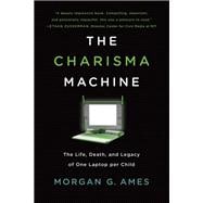 The Charisma Machine The Life, Death, and Legacy of One Laptop per Child