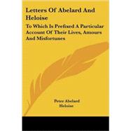 Letters of Abelard and Heloise : To Which Is Prefixed A Particular Account of Their Lives, Amours and Misfortunes
