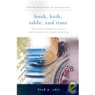 Book, Bath, Table, and Time : Christian Worship as Source and Resource for Youth Ministry