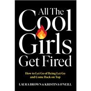 All the Cool Girls Get Fired How to Let Go of Being Let Go and Come Back on Top