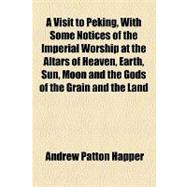 A Visit to Peking, With Some Notices of the Imperial Worship at the Altars of Heaven, Earth, Sun, Moon and the Gods of the Grain and the Land