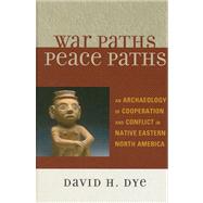 War Paths, Peace Paths An Archaeology of Cooperation and Conflict in Native Eastern North America