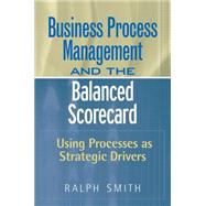 Business Process Management and the Balanced Scorecard : Using Processes as Strategic Drivers