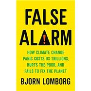 False Alarm How Climate Change Panic Costs Us Trillions, Hurts the Poor, and Fails to Fix the Planet