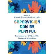 Supervision Can Be Playful Techniques for Child and Play Therapist Supervisors