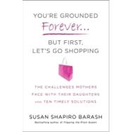 You're Grounded Forever...But First, Let's Go Shopping : The Challenges Mothers Face with Their Daughters and Ten Timely Solutions