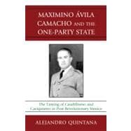 Maximino Avila Camacho and the One-Party State The Taming of Caudillismo and Caciquismo in Post-Revolutionary Mexico