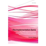 The Implementation Game The TRIPS Agreement and the Global Politics of Intellectual Property Reform in Developing Countries