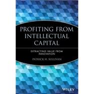 Profiting from Intellectual Capital Extracting Value from Innovation