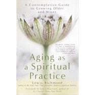 Aging as a Spiritual Practice A Contemplative Guide to Growing Older and Wiser