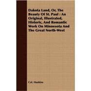 Dakota Land, or the Beauty of St. Paul : an Original, Illustrated, Historic, and Romantic Work on Minnesota and the Great North-west: An Original, Illustrated, Historic, and Romantic Work on Minnesota and the Great North-west