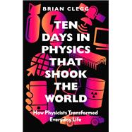 Ten Days in Physics that Shook the World How Physicists Transformed Everyday Life