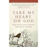 Take My Heart, Oh God : Riches from the Greatest Christian Women Writers of All Time
