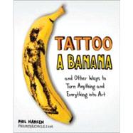 Tattoo a Banana : And Other Ways to Turn Anything and Everything into Art