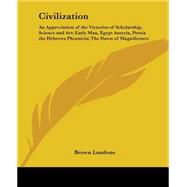 Civilization: An Appreciation Of The Victories Of Scholarship, Science And Art; Early Man, Egypt Assyria, Persia The Hebrews Phoenicia; The Dawn Of Magnificence