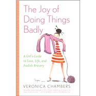Joy of Doing Things Badly : A Girl's Guide to Love, Life and Foolish Bravery