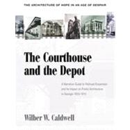 The Courthouse and the Depot: The Architecture of Hope in an Age of Despair : A Narrative Guide to Railroad Expansion and Its Impact on Public Architecture in Georgia, 1833-1910