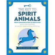 The Key to Spirit Animals From Communication to Meditation: Advice and Exercises to Unlock Your Mystical Potential