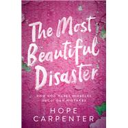 The Most Beautiful Disaster How God Makes Miracles Out of Our Mistakes
