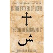 Is the Father of Jesus God of Muhammad : Understanding the Differences Between Christianity and Islam