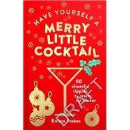 Have Yourself a Merry Little Cocktail 80 Cheerful Tipples to Warm up Winter