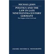 Politics and the Law in Late Nineteenth-Century Germany The Origins of the Civil Code