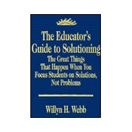 The Educator's Guide to Solutioning; The Great Things That Happen When You Focus Students on Solutions, Not Problems