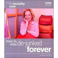 How to Stay De-Junked Forever : The Practical Guide to a Clutter Free Home