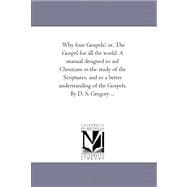 Why Four Gospels? Or, the Gospel for All the World: A Manual Designed to Aid Christians in the Study of the Scriptures, and to a Better Understanding of the Gospels