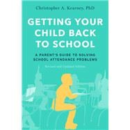 Getting Your Child Back to School A Parent's Guide to Solving School Attendance Problems, Revised and Updated Edition
