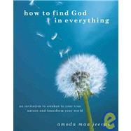 How to Find God in Everything : An Invitation to Awaken to Your True Nature and Transform Your World