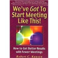 We've Got to Start Meeting Like This! : How to Get Better Results with Fewer Meetings