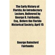 The Early History of Florida: An Introductory Lecture, Delivered by George R. Fairbanks, Esq., Before the Florida Historical Society, April 15, 1857
